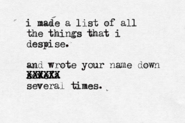 i made a list of all the things that i despise. and wrote your name down sevefa XXXXXX XXXXXX several times.
