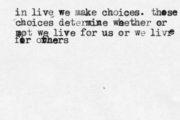 in live we make choices. those m choices determine we hether or mot we live for us or we livr e fi or orhe thers 