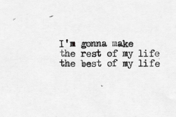 I'm gonna make the rest of my life the best of my life 
