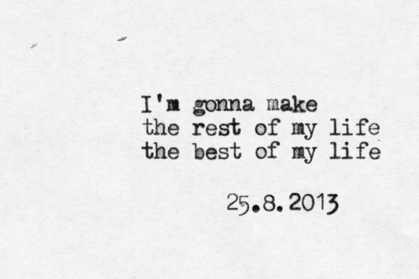 I'm gonna make the rest of my life the best of my life 25.8.2013 