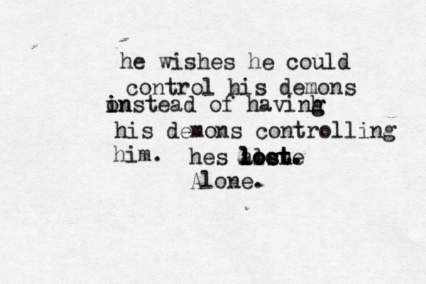 he wishes he could control his demons on i instead of havinh g g his demons controlling him. hes alone lost lost lost . . . . Alone. 