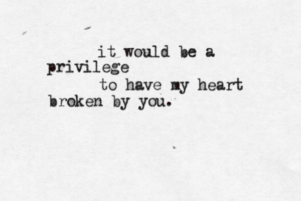 it would be a privilege to have my heart broken by you.