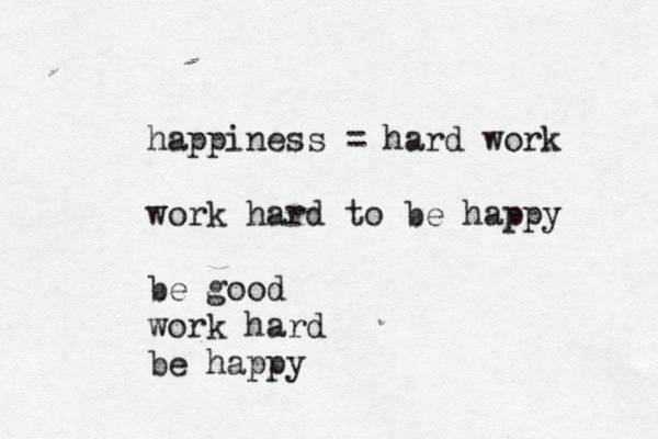 happiness = hard work work hard to be happy be good work hard be happy 
