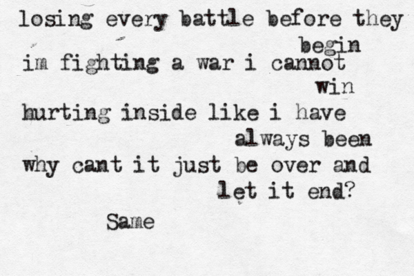 losing every battle before they begin im fighting a war i cannot win hurting inside like i have always been why cant it just be over and let it end? Same
