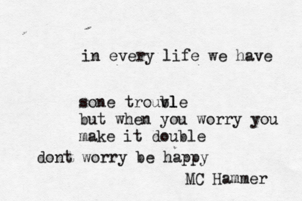 in every life we have sone trouvl ble but when you worry you make it double dont worry be happy MC Hammer 