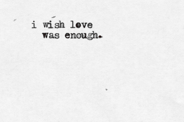 i wish love was enough. 