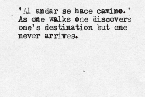 'Al andar se hace camino.' As one walks one discovers one's destination but one never arrives.