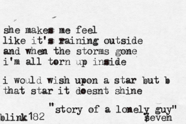 she makes me feel like it's raining outside and when the storms gone i'm all torn up inside i would wish upon a star but b that star it doesnt shine blink182 seven 7 story of a lonely guy" " 