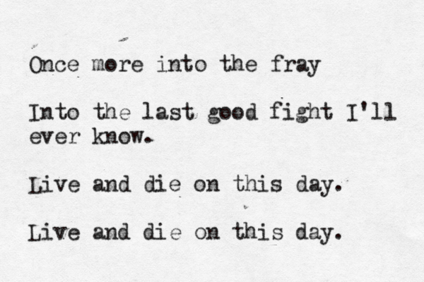 Once more into the fray Into the last good fight I'll ever know. Live and die on this day. Live and die on this day. 