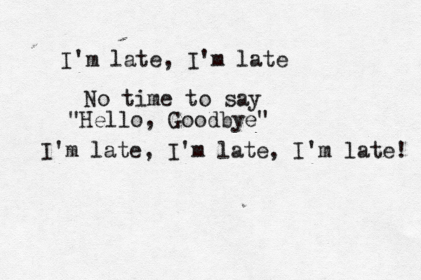 I'm late, I'm late No time to say "Hello, Goodbye" I'm late, I'm late, I'm late! 
