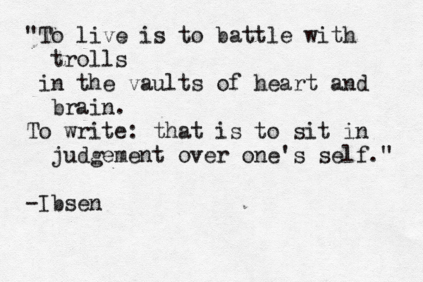 "To live is to battle with trolls in the vaults of heart and brain. To write: that is to sit in judgement over one's self." -Ibsen 