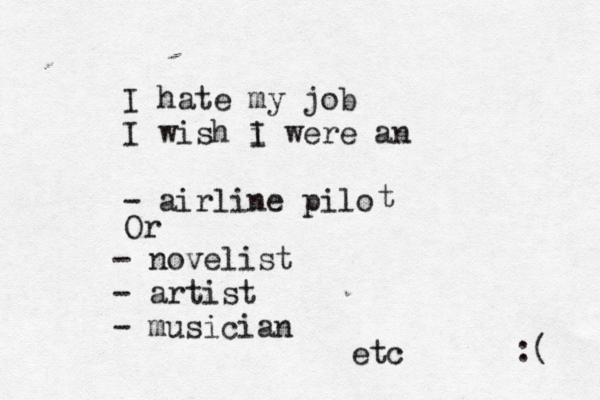 I hate my job I wish i I were an - airline pilo t Or - novelist - artist - musician etc :( 