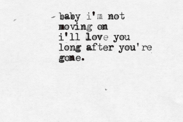 baby i'm not moving on i'll love you long after you're gone.