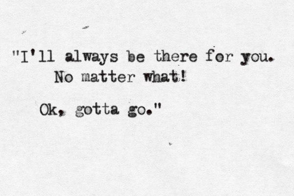 "I'll always be there for you. No matter what! Ok, gotta go."
