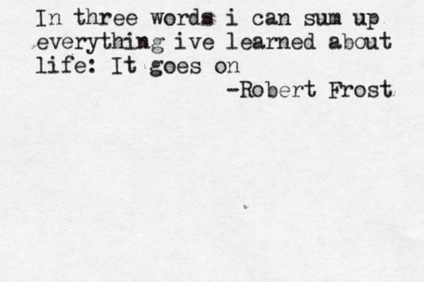 In three words i can sum up everything ive learned about life: It goes on -Robert Frost 