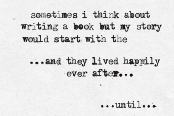 sometimes i think about writing a book but my story would start with the ...and they lived happily ever after... ...until... 