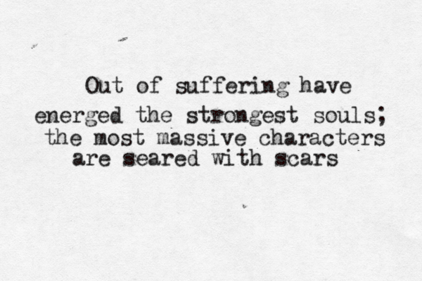 Out of suffering have energed the strongest souls; the most massive characters are seared with scars