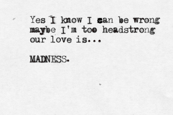 Yes I know I x c c c can be wrong maybe I'm too headstrong our love is... MADNESS.