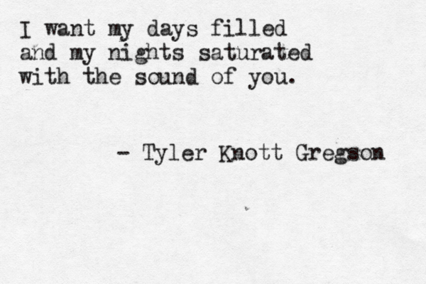 I want my days filled and my nights saturated with the sound of you. - Tyler Knott Gregson 