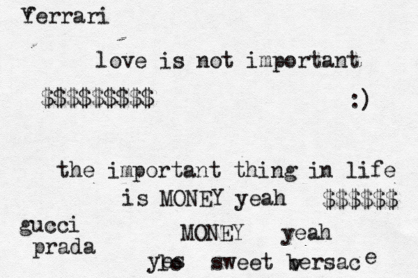 lo love is not important the important thing in life is MONEY yeah MONEY yeah sweet bersac v e yes gucci prada v ferrari $$$$$$$$$ $$$$$$ :) 