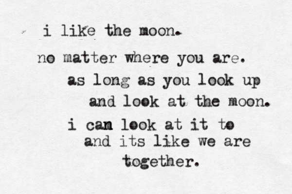 i like the moon. no matter where you are. as long as you look up and look at the moon. i cam n n look at it to and its like we are together. 