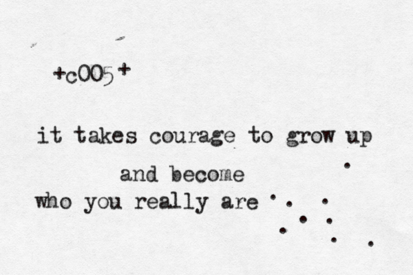 c005 it takes courage to grow up and become who you really are + + . . . . . . . . . 