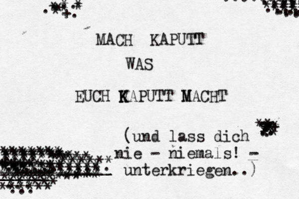 MACH KAPUTT WAS EUCH V K K KAPUTT V M MACHT ~.* ... * * * *+. * * .... .... ..... ...... ***** ******* **** ** .... *** ****** *** ... ...*** ****** .. ..... **** ***** ...... **** .... ..... ... ... ... ........ ** .. .. ++ ** ** .. . . .. . . .* . * * ______ ______ ******* ...... ****** ******* ******** ******* ********** ** ********** **** *********** ********* (und lass dich nie - niemals! - unterkriegen..) 