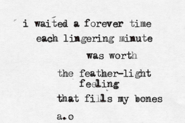 i waited a forever time each lingering minute was worth the feather-light feeling that fills my bones a.o 