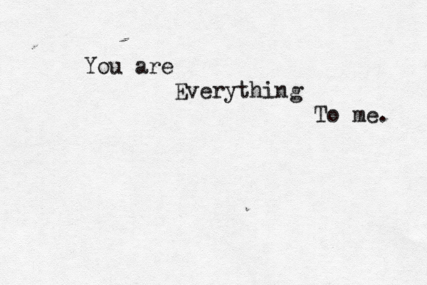 You are Everything To me. 