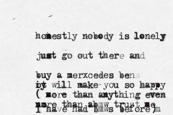 hob nestly nobody is lonely just go out there and buy a merxcedes benz oy it will make you so happy ( more than anything even nm ore than abmw trust me I have had bmws before m ) 