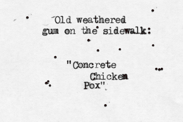 Old weathered gum on the side walk: • . . . . . . . "Concrete Chicken Pox" . . . . .. . . 