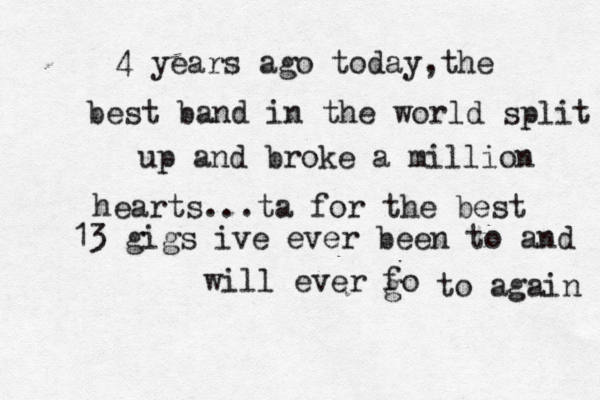 4 years ago today,the best band in the world split up and broke a million hearts...ta for the best 13 gigs ive ever been to and will ever fo g to again 