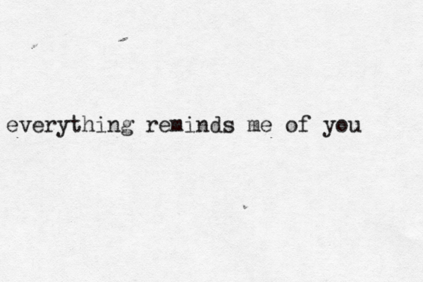 everything reminds me of you 
