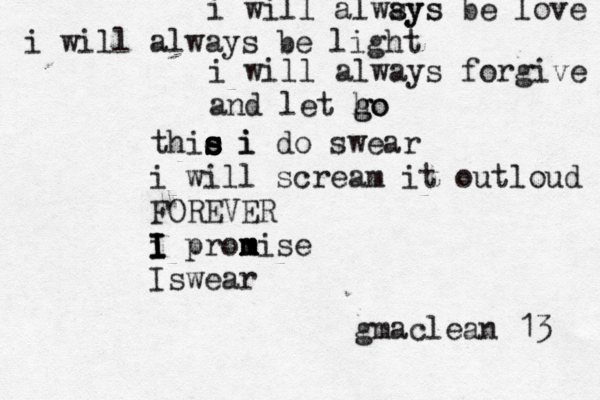 i will alwsys ays be love i will always be light i will always forgive and let h go go thie i s s s s s i do swear i will scream it outloud FOREVER i I I I pron m m mise Iswear gmaclean 13 