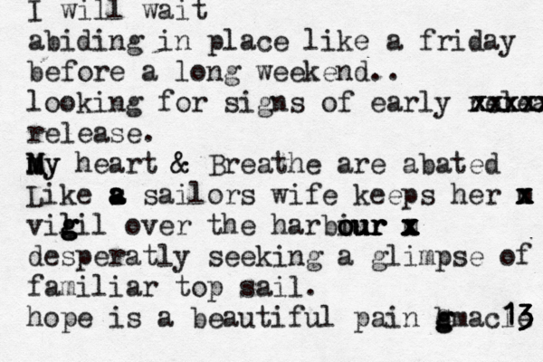 I will wait abiding in place like a friday before a long weekend.. looking for signs of early releas xxxxxx xxxxx release. my M m My heart & & Breathe are abated Like s a a a a a sailors wife keeps her m x x x x vil g g g gil over the harbiur our our our m x x x x x x desperatly seeking a glimpse of m familiar top sail. hope is a beautiful pain b G g g gmacle 13 13 13 