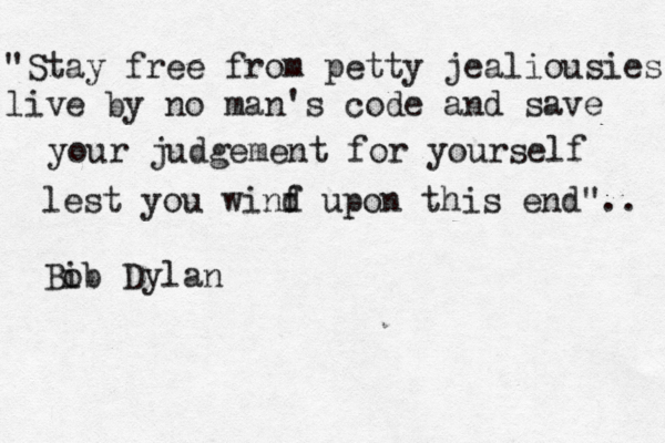 "Stay free from petty jealiousies live by no man's code and save your judgement for yourself lest you winf d upon this end".. Bib Dylan o 