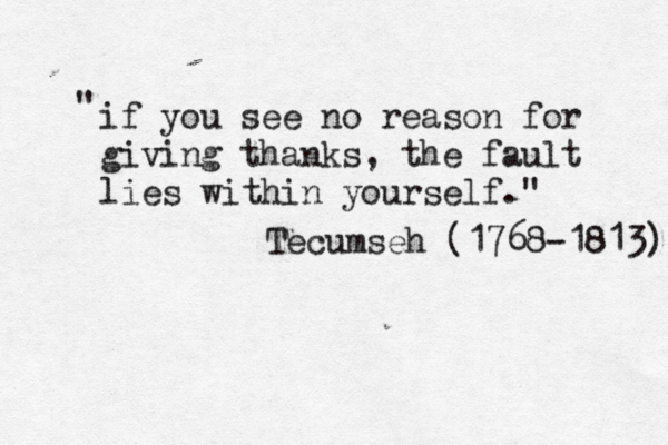 if you see no reason for giving thanks, the fault lies within yourself." " Tecumseh (1768-1813) 