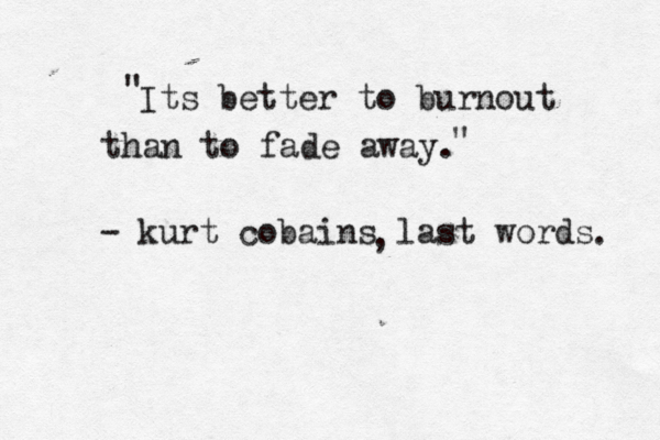 Its better to burnout than to fade away. - kurt cobains last words , . " " 