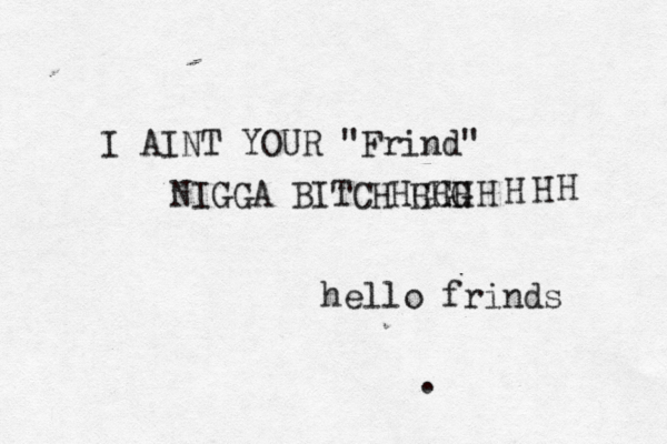 hello frinds . I AINT YOUR "Frind" NIGGA BITCHHGGG HHHHHHH