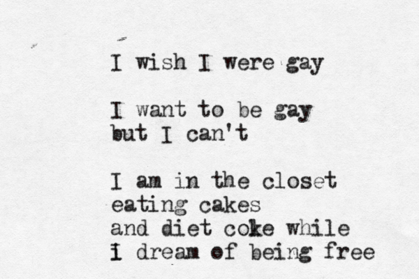 I wish I were gay I want to be gay but I can't I am in the closet eating cakes and diet col ke while i I dream of being free 