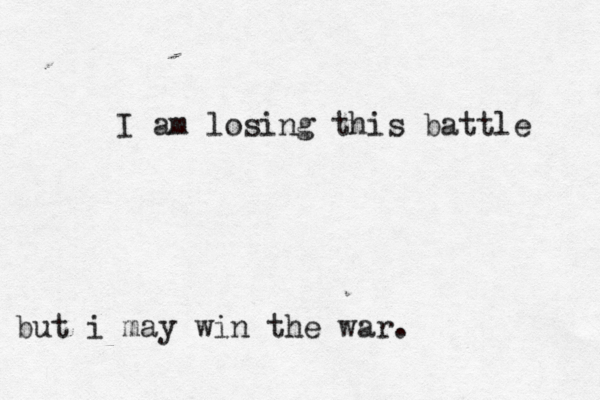 I am losing this battle but i may win the war.