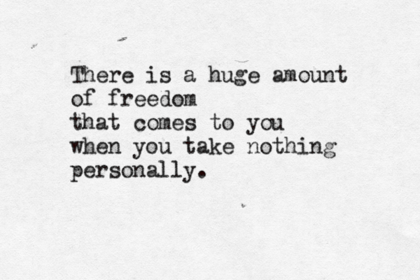 There is a huge amount of freedom that comes to you when you take nothing personally. 