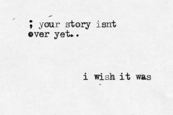 ; your story isnt over yet.. i wish it was 