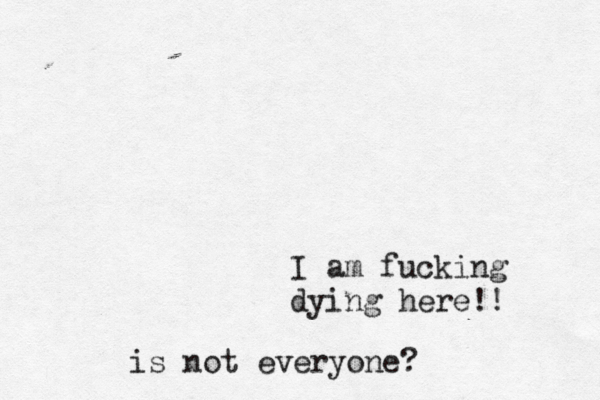 I am fucking dying here!! is not everyone?