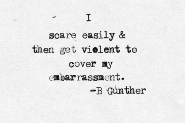 I scare easily & then get violent to cover my embarrassment. -B Gunther 