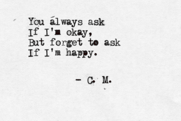 You always ask If I'm okay, But forget to ask If I'm happy. - C. M. 