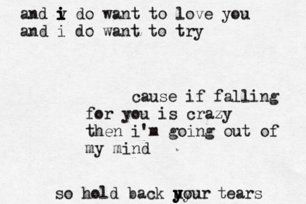 cause if falling for you is crazy then i'm going out of my mind and v i i i do want to love you and i do want to try so hold back uour yy y y tears 
