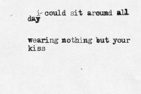 i could sit around m all day wearing nothing but your kiss 