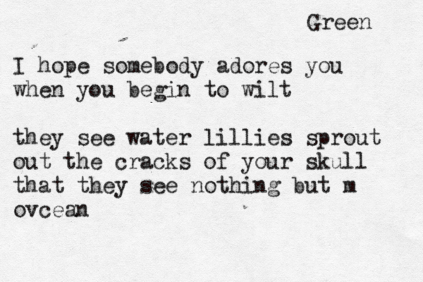 Green I hope somebody adores you when you begin to wilt they see water lillies sprout out the cracks of your skull that they see nothing but m ovcean 