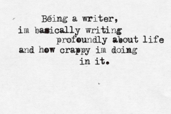 Being a writer, im basically writing profoundly about life and how crappy im doing in it. 